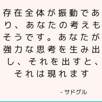 存在全体が振動であり、あなたの考えもそうです。 あなたが強力な思考を生み出し、それを出すと、それは現れます