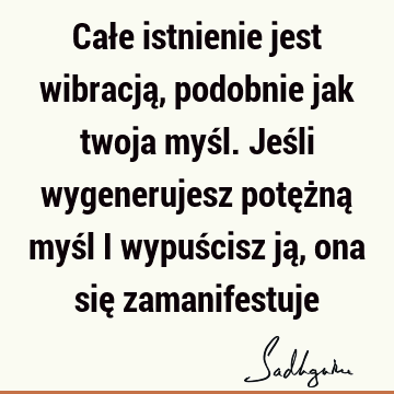 Całe istnienie jest wibracją, podobnie jak twoja myśl. Jeśli wygenerujesz potężną myśl i wypuścisz ją, ona się