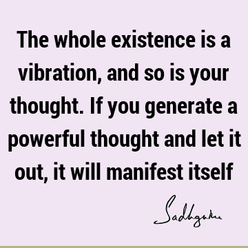 The whole existence is a vibration, and so is your thought. If you generate a powerful thought and let it out, it will manifest