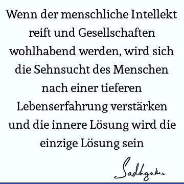 Wenn der menschliche Intellekt reift und Gesellschaften wohlhabend werden, wird sich die Sehnsucht des Menschen nach einer tieferen Lebenserfahrung verstärken