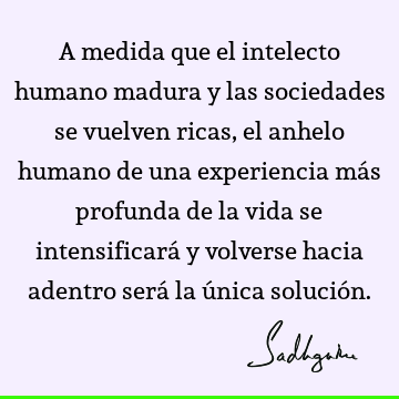 A medida que el intelecto humano madura y las sociedades se vuelven ricas, el anhelo humano de una experiencia más profunda de la vida se intensificará y