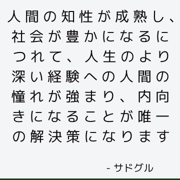 人間の知性が成熟し、社会が豊かになるにつれて、人生のより深い経験への人間の憧れが強まり、内向きになることが唯一の解決策になります