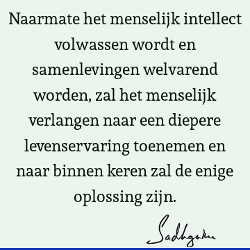 Naarmate het menselijk intellect volwassen wordt en samenlevingen welvarend worden, zal het menselijk verlangen naar een diepere levenservaring toenemen en