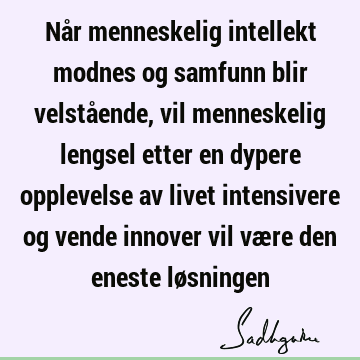 Når menneskelig intellekt modnes og samfunn blir velstående, vil menneskelig lengsel etter en dypere opplevelse av livet intensivere og vende innover vil være