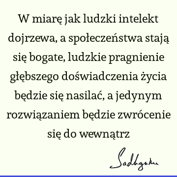 W miarę jak ludzki intelekt dojrzewa, a społeczeństwa stają się bogate, ludzkie pragnienie głębszego doświadczenia życia będzie się nasilać, a jedynym rozwią