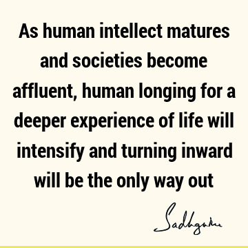 As human intellect matures and societies become affluent, human longing for a deeper experience of life will intensify and turning inward will be the only way