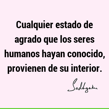 Cualquier estado de agrado que los seres humanos hayan conocido, provienen de su