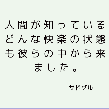 人間が知っているどんな快楽の状態も彼らの中から来ました。