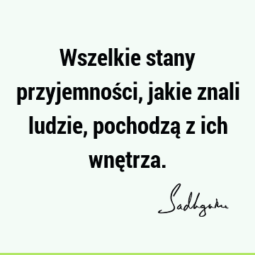 Wszelkie stany przyjemności, jakie znali ludzie, pochodzą z ich wnę