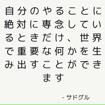 自分のやることに絶対に専念しているときだけ、世界で重要な何かを生み出すことができます