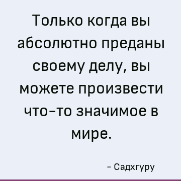 Только когда вы абсолютно преданы своему делу, вы можете произвести что-то значимое в мире
