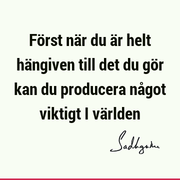 Först när du är helt hängiven till det du gör kan du producera något viktigt i vä