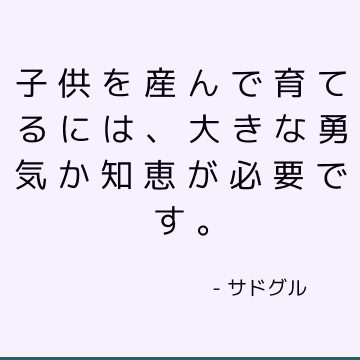 子供を産んで育てるには、大きな勇気か知恵が必要です。