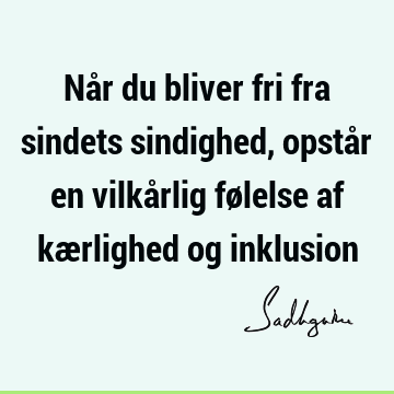 Når du bliver fri fra sindets sindighed, opstår en vilkårlig følelse af kærlighed og