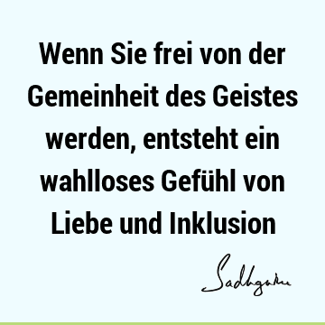 Wenn Sie frei von der Gemeinheit des Geistes werden, entsteht ein wahlloses Gefühl von Liebe und I