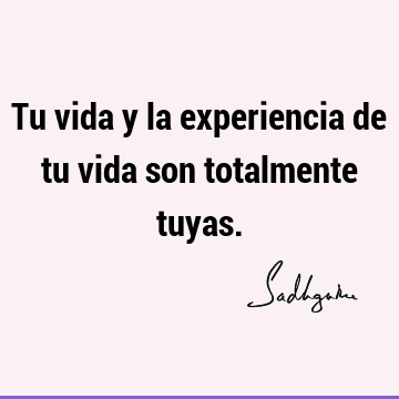 Tu vida y la experiencia de tu vida son totalmente