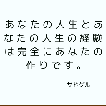 あなたの人生とあなたの人生の経験は完全にあなたの作りです。