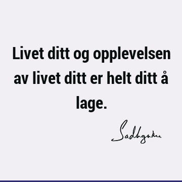 Livet ditt og opplevelsen av livet ditt er helt ditt å