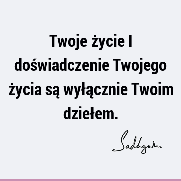 Twoje życie i doświadczenie Twojego życia są wyłącznie Twoim dzieł