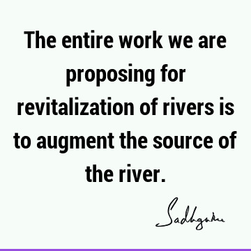The entire work we are proposing for revitalization of rivers is to augment the source of the