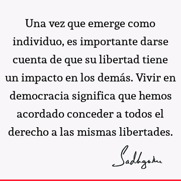 Una vez que emerge como individuo, es importante darse cuenta de que su libertad tiene un impacto en los demás. Vivir en democracia significa que hemos