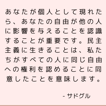 あなたが個人として現れたら、あなたの自由が他の人に影響を与えることを認識することが重要です。 民主主義に生きることは、私たちがすべての人に同じ自由への権利を認めることに同意したことを意味します。