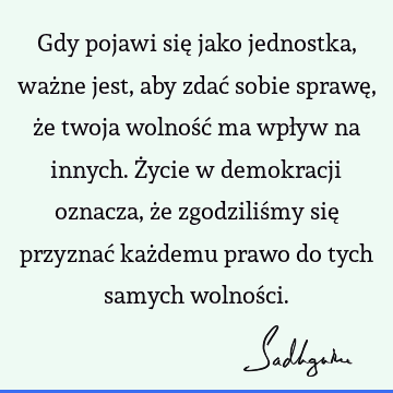 Gdy pojawi się jako jednostka, ważne jest, aby zdać sobie sprawę, że twoja wolność ma wpływ na innych. Życie w demokracji oznacza, że zgodziliśmy się przyznać