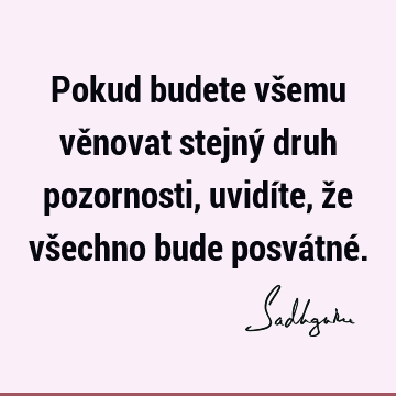 Pokud budete všemu věnovat stejný druh pozornosti, uvidíte, že všechno bude posvátné