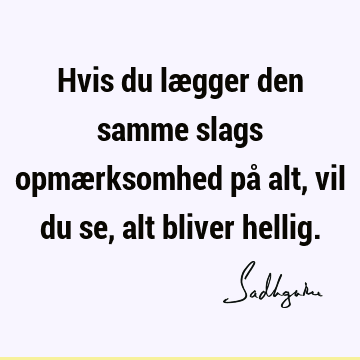 Hvis du lægger den samme slags opmærksomhed på alt, vil du se, alt bliver