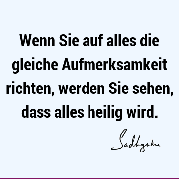 Wenn Sie auf alles die gleiche Aufmerksamkeit richten, werden Sie sehen, dass alles heilig