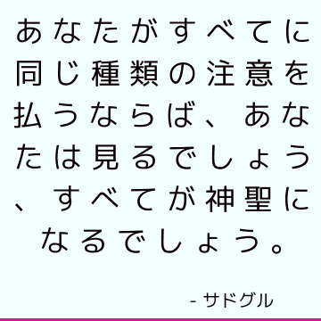 あなたがすべてに同じ種類の注意を払うならば、あなたは見るでしょう、すべてが神聖になるでしょう。