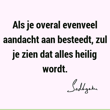 Als je overal evenveel aandacht aan besteedt, zul je zien dat alles heilig