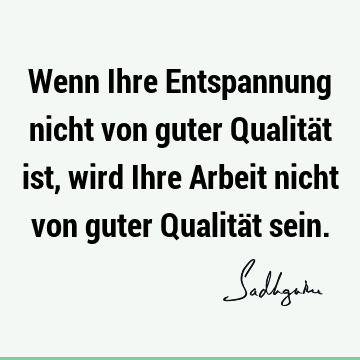 Wenn Ihre Entspannung nicht von guter Qualität ist, wird Ihre Arbeit nicht von guter Qualität