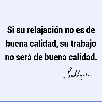 Si su relajación no es de buena calidad, su trabajo no será de buena