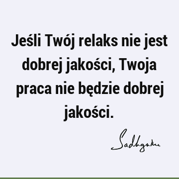 Jeśli Twój relaks nie jest dobrej jakości, Twoja praca nie będzie dobrej jakoś