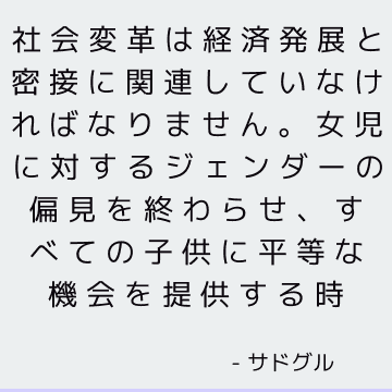 社会変革は経済発展と密接に関連していなければなりません。 女児に対するジェンダーの偏見を終わらせ、すべての子供に平等な機会を提供する時