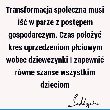 Transformacja społeczna musi iść w parze z postępem gospodarczym. Czas położyć kres uprzedzeniom płciowym wobec dziewczynki i zapewnić równe szanse wszystkim