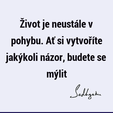 Život je neustále v pohybu. Ať si vytvoříte jakýkoli názor, budete se mý