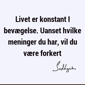 Livet er konstant i bevægelse. Uanset hvilke meninger du har, vil du være