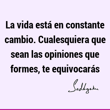 La vida está en constante cambio. Cualesquiera que sean las opiniones que formes, te equivocará