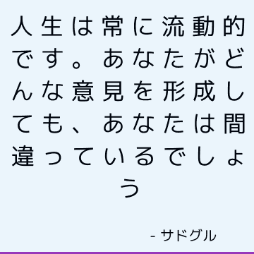 人生は常に流動的です。 あなたがどんな意見を形成しても、あなたは間違っているでしょう