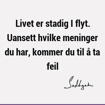 Livet er stadig i flyt. Uansett hvilke meninger du har, kommer du til å ta