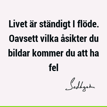 Livet är ständigt i flöde. Oavsett vilka åsikter du bildar kommer du att ha