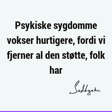 Psykiske sygdomme vokser hurtigere, fordi vi fjerner al den støtte, folk