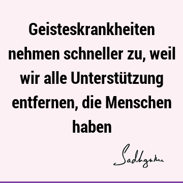 Geisteskrankheiten nehmen schneller zu, weil wir alle Unterstützung entfernen, die Menschen