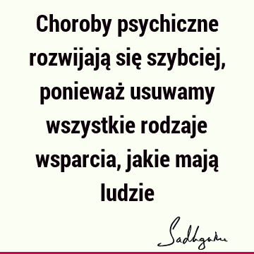 Choroby psychiczne rozwijają się szybciej, ponieważ usuwamy wszystkie rodzaje wsparcia, jakie mają