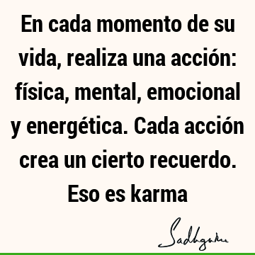 En cada momento de su vida, realiza una acción: física, mental, emocional y energética. Cada acción crea un cierto recuerdo. Eso es