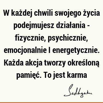 W każdej chwili swojego życia podejmujesz działania - fizycznie, psychicznie, emocjonalnie i energetycznie. Każda akcja tworzy określoną pamięć. To jest