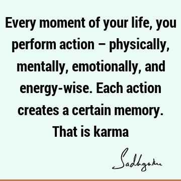 Every moment of your life, you perform action – physically, mentally, emotionally, and energy-wise. Each action creates a certain memory. That is