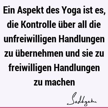 Ein Aspekt des Yoga ist es, die Kontrolle über all die unfreiwilligen Handlungen zu übernehmen und sie zu freiwilligen Handlungen zu